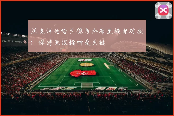 沃克评论哈兰德与加布里埃尔对抗：保持竞技精神是关键