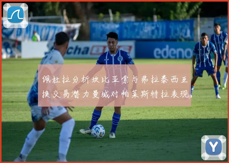 佩杜拉分析坎比亚索与弗拉泰西互换交易潜力曼城对帕莱斯特拉表现出兴趣