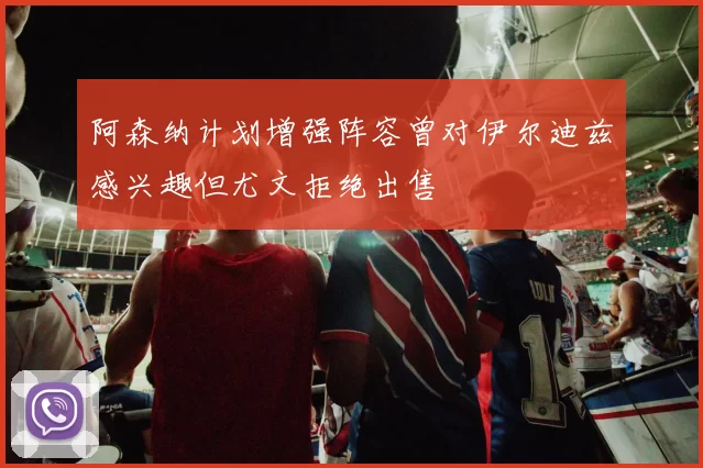 阿森纳计划增强阵容曾对伊尔迪兹感兴趣但尤文拒绝出售