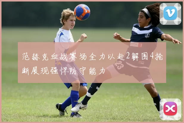 范赫克血战赛场全力以赴2解围4抢断展现强悍防守能力